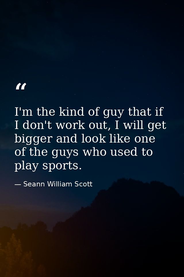 I'm the kind of guy that if I don't work out, I will get bigger and look like one of the guys who used to play sports. — Seann William Scott
