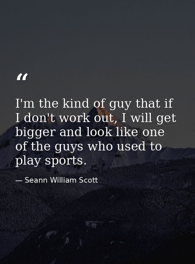 I'm the kind of guy that if I don't work out, I will get bigger and look like one of the guys who used to play sports. — Seann William Scott