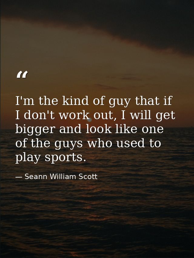 I'm the kind of guy that if I don't work out, I will get bigger and look like one of the guys who used to play sports. — Seann William Scott