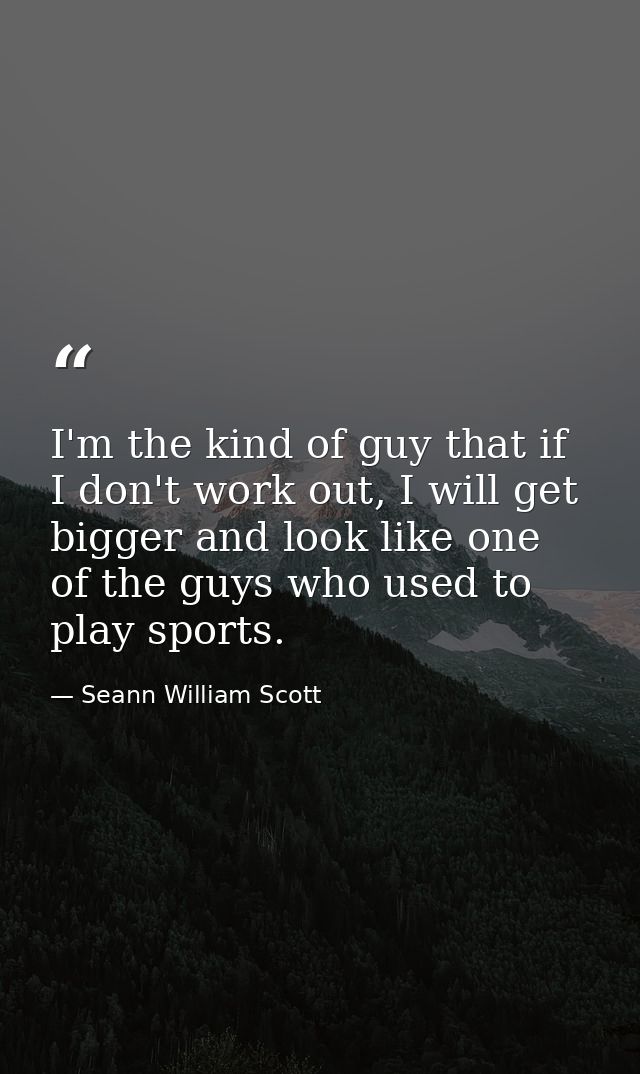 I'm the kind of guy that if I don't work out, I will get bigger and look like one of the guys who used to play sports. — Seann William Scott