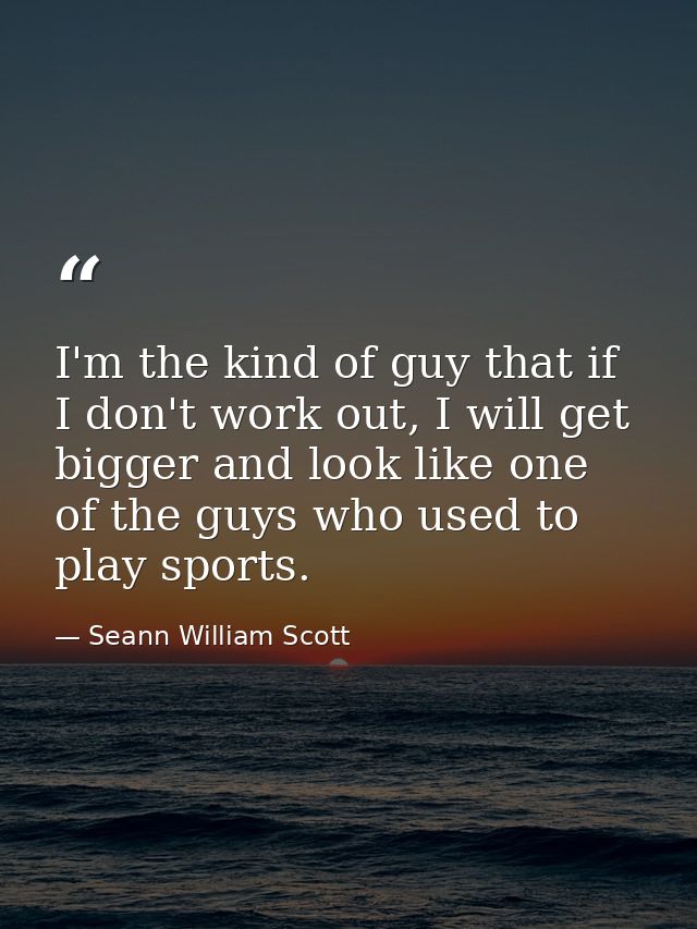 I'm the kind of guy that if I don't work out, I will get bigger and look like one of the guys who used to play sports. — Seann William Scott