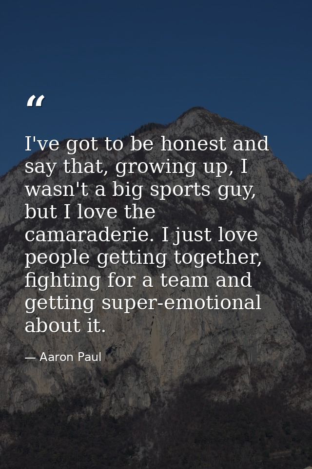 I've got to be honest and say that, growing up, I wasn't a big sports guy, but I love the camaraderie. I just love peopl — Aaron Paul
