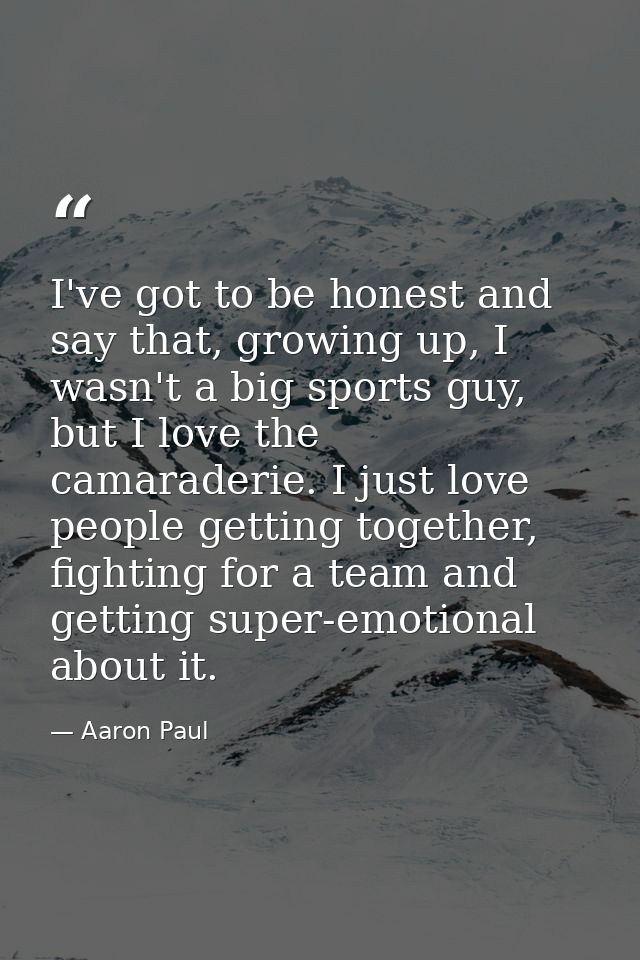I've got to be honest and say that, growing up, I wasn't a big sports guy, but I love the camaraderie. I just love peopl — Aaron Paul