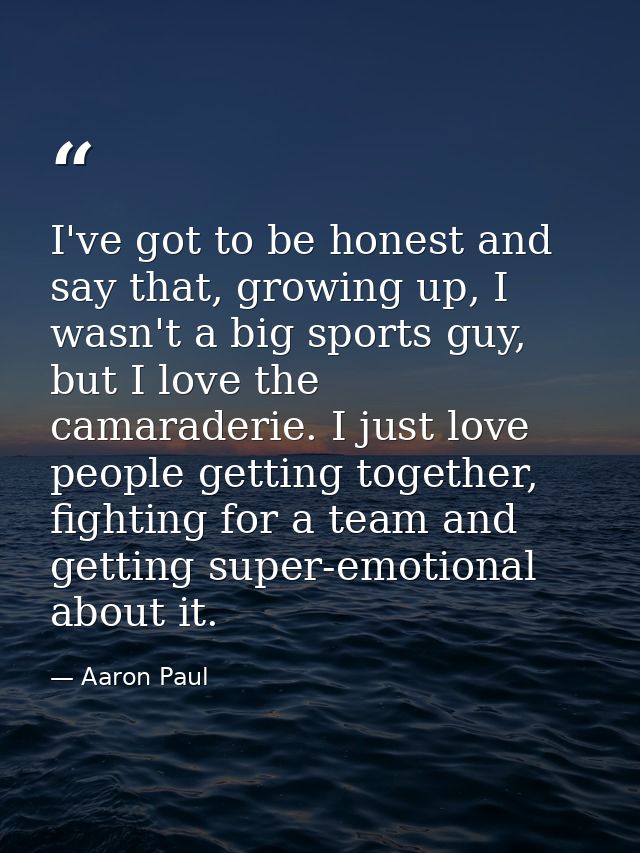 I've got to be honest and say that, growing up, I wasn't a big sports guy, but I love the camaraderie. I just love peopl — Aaron Paul