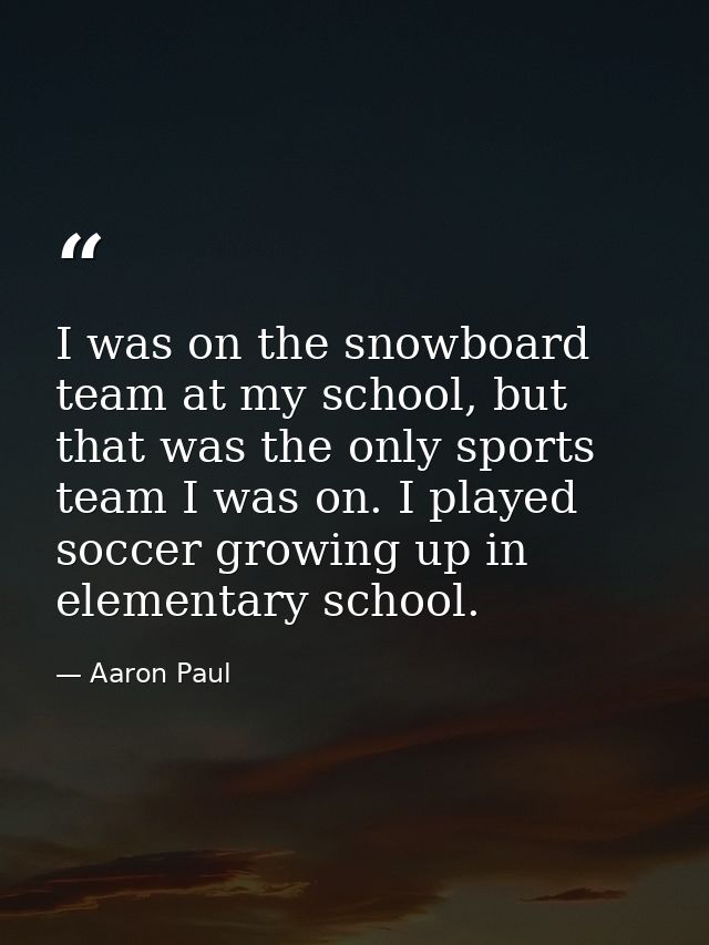 I was on the snowboard team at my school, but that was the only sports team I was on. I played soccer growing up in elem — Aaron Paul
