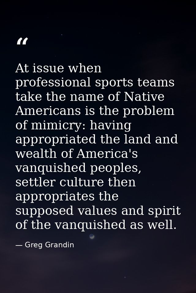 At issue when professional sports teams take the name of Native Americans is the problem of mimicry: having appropriated — Greg Grandin