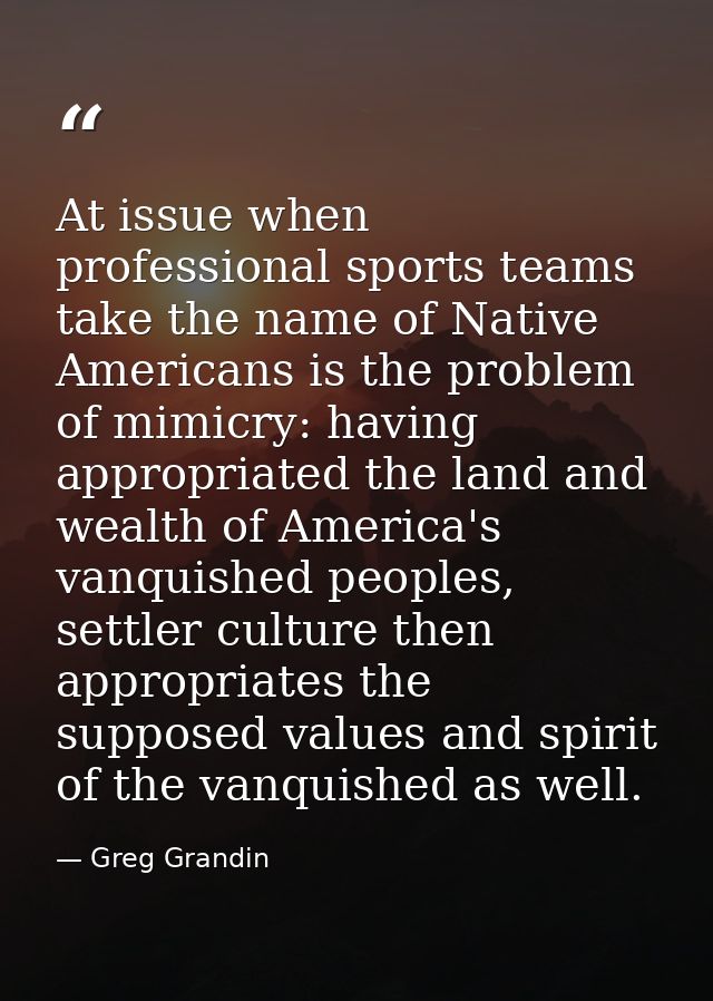 At issue when professional sports teams take the name of Native Americans is the problem of mimicry: having appropriated — Greg Grandin
