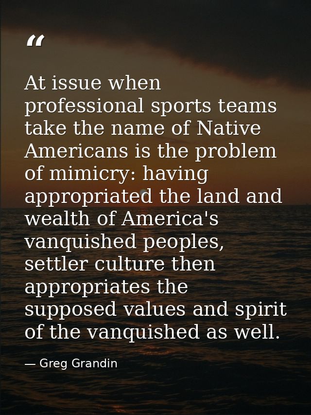 At issue when professional sports teams take the name of Native Americans is the problem of mimicry: having appropriated — Greg Grandin