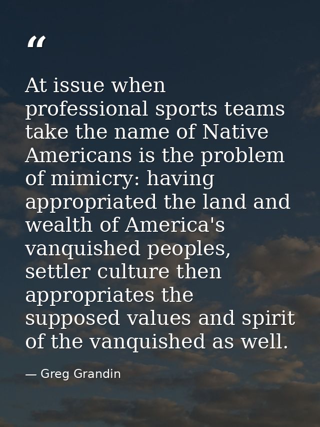 At issue when professional sports teams take the name of Native Americans is the problem of mimicry: having appropriated — Greg Grandin