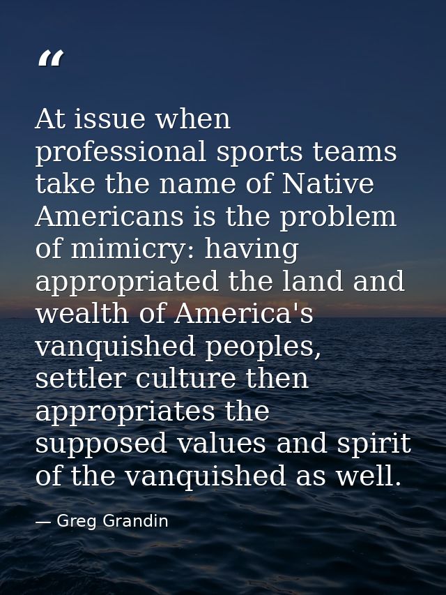 At issue when professional sports teams take the name of Native Americans is the problem of mimicry: having appropriated — Greg Grandin
