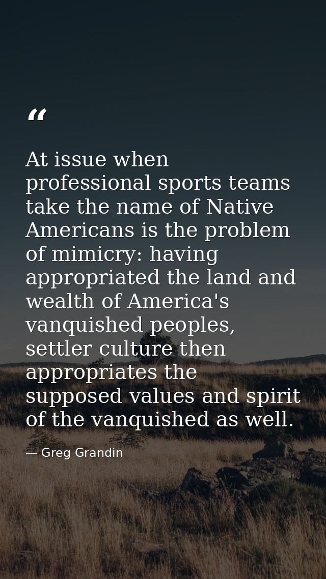 At issue when professional sports teams take the name of Native Americans is the problem of mimicry: having appropriated — Greg Grandin