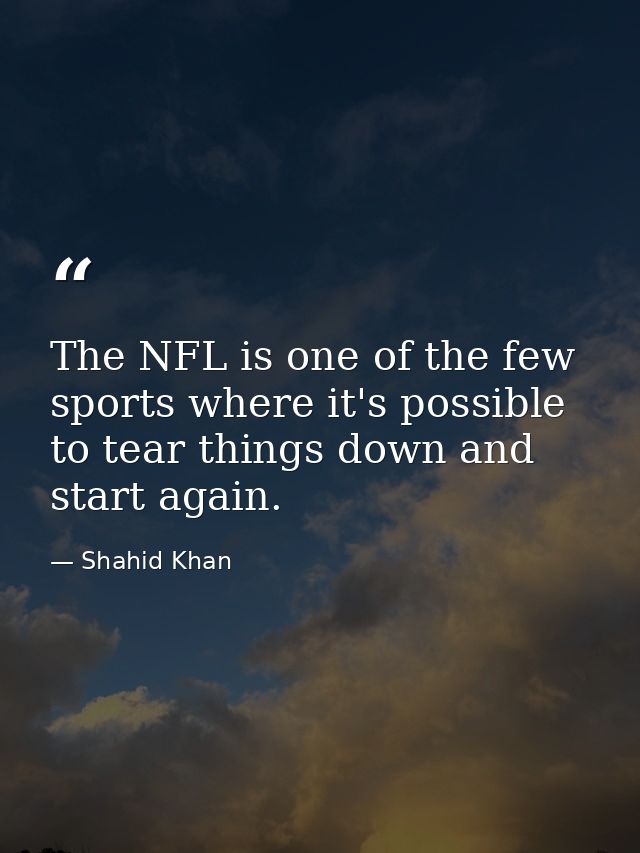 The NFL is one of the few sports where it's possible to tear things down and start again. — Shahid Khan