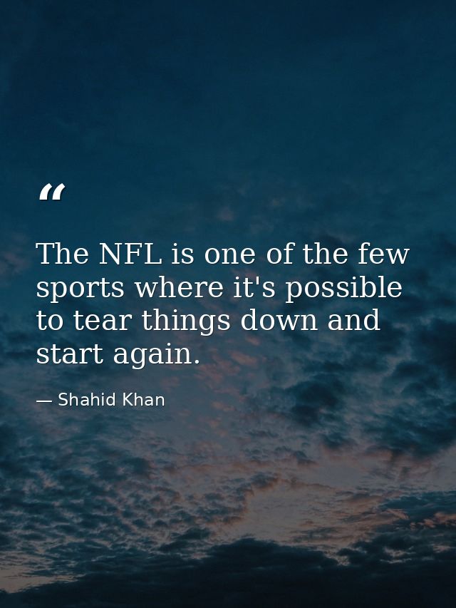 The NFL is one of the few sports where it's possible to tear things down and start again. — Shahid Khan
