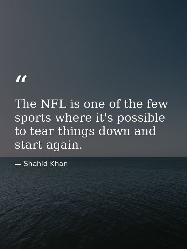 The NFL is one of the few sports where it's possible to tear things down and start again. — Shahid Khan