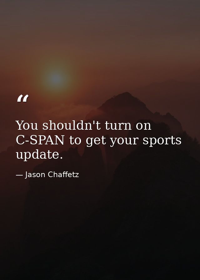 You shouldn't turn on C-SPAN to get your sports update. — Jason Chaffetz