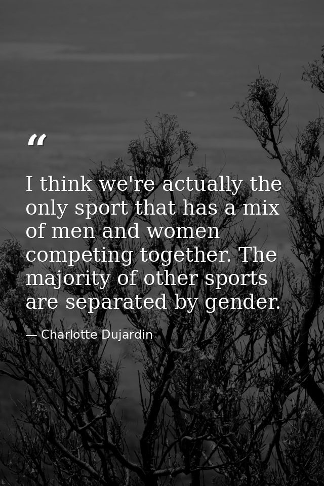 I think we're actually the only sport that has a mix of men and women competing together. The majority of other sports a — Charlotte Dujardin