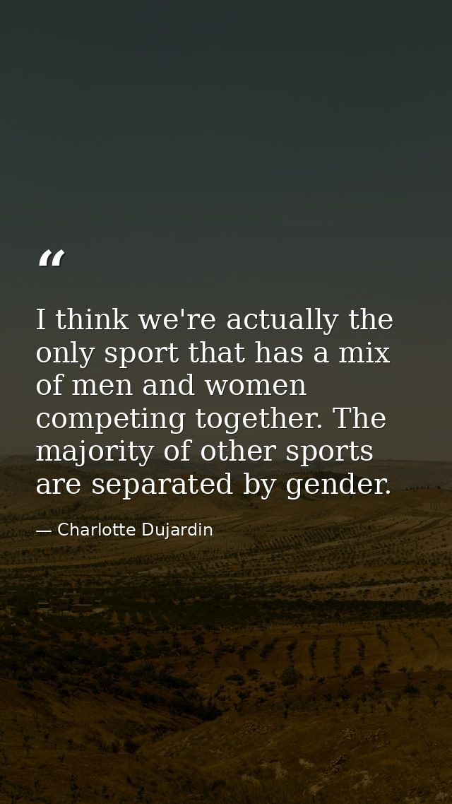 I think we're actually the only sport that has a mix of men and women competing together. The majority of other sports a — Charlotte Dujardin