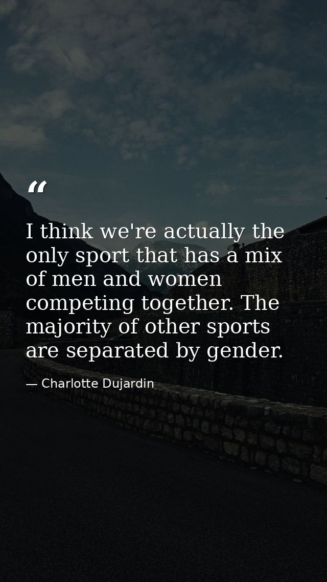 I think we're actually the only sport that has a mix of men and women competing together. The majority of other sports a — Charlotte Dujardin