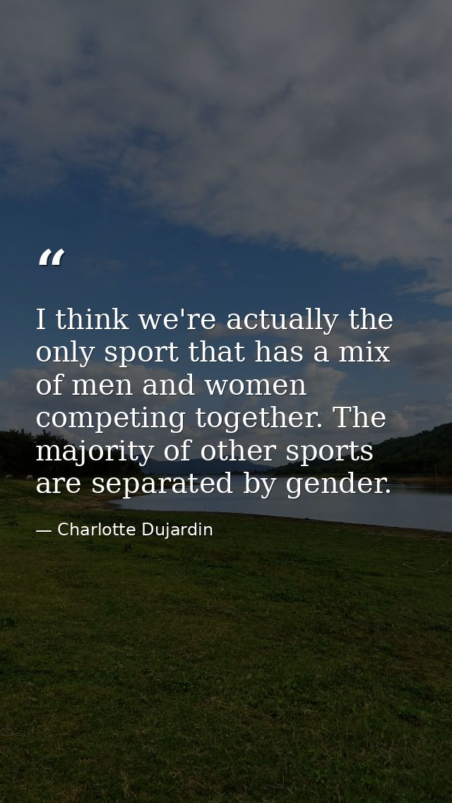 I think we're actually the only sport that has a mix of men and women competing together. The majority of other sports a — Charlotte Dujardin