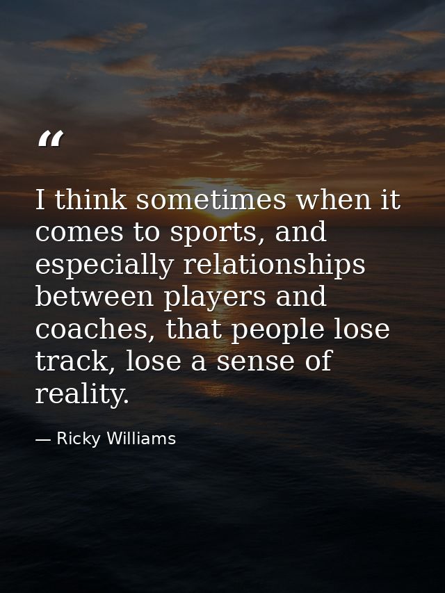 I think sometimes when it comes to sports, and especially relationships between players and coaches, that people lose tr — Ricky Williams