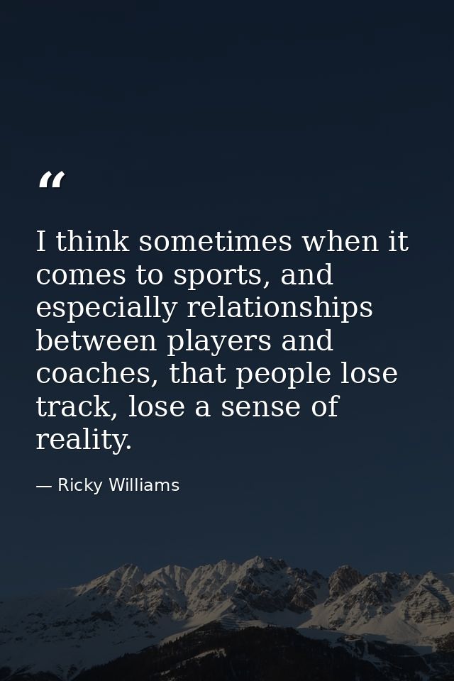 I think sometimes when it comes to sports, and especially relationships between players and coaches, that people lose tr — Ricky Williams