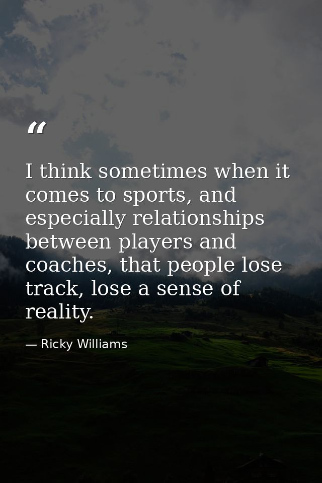 I think sometimes when it comes to sports, and especially relationships between players and coaches, that people lose tr — Ricky Williams