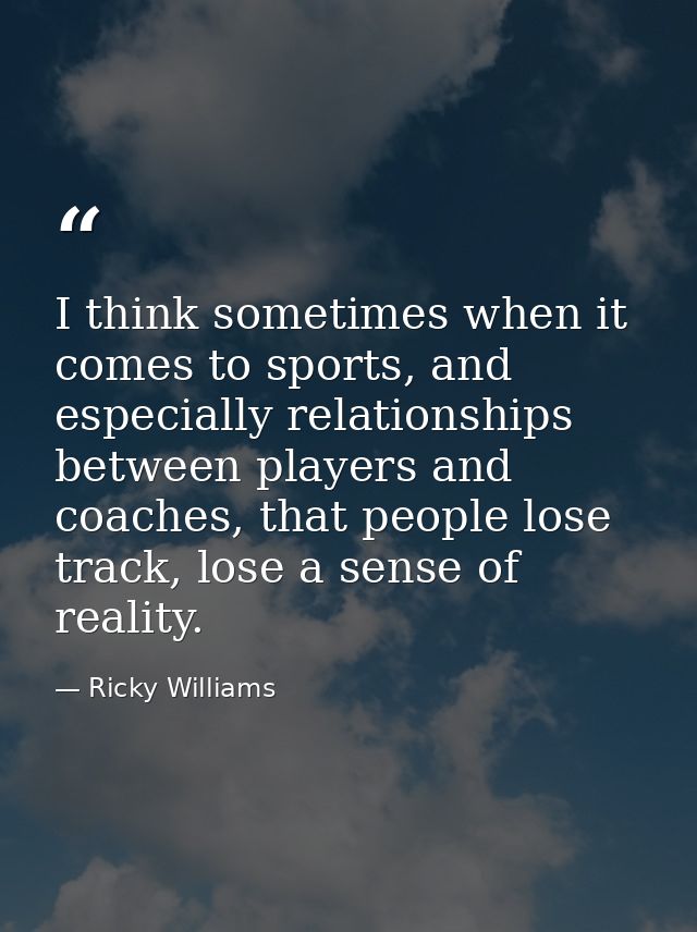 I think sometimes when it comes to sports, and especially relationships between players and coaches, that people lose tr — Ricky Williams