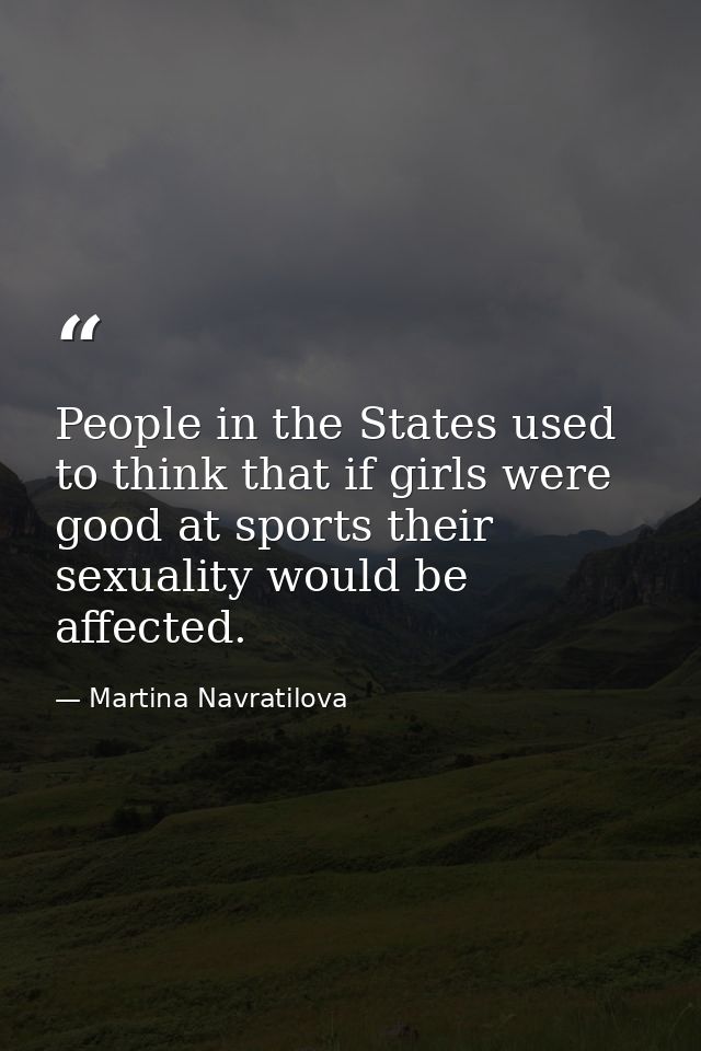 People in the States used to think that if girls were good at sports their sexuality would be affected. — Martina Navratilova