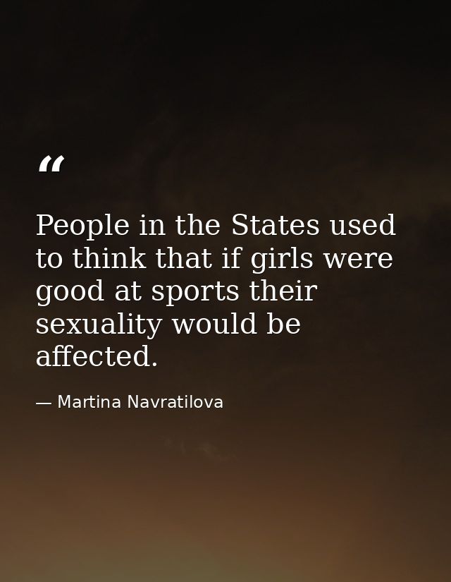 People in the States used to think that if girls were good at sports their sexuality would be affected. — Martina Navratilova