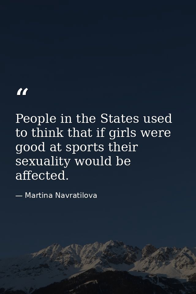 People in the States used to think that if girls were good at sports their sexuality would be affected. — Martina Navratilova