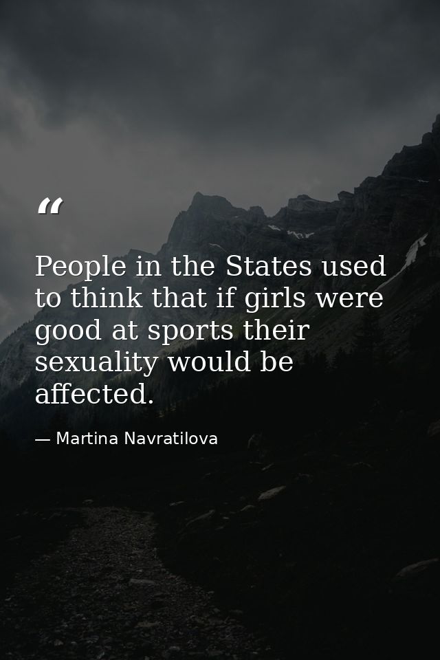 People in the States used to think that if girls were good at sports their sexuality would be affected. — Martina Navratilova