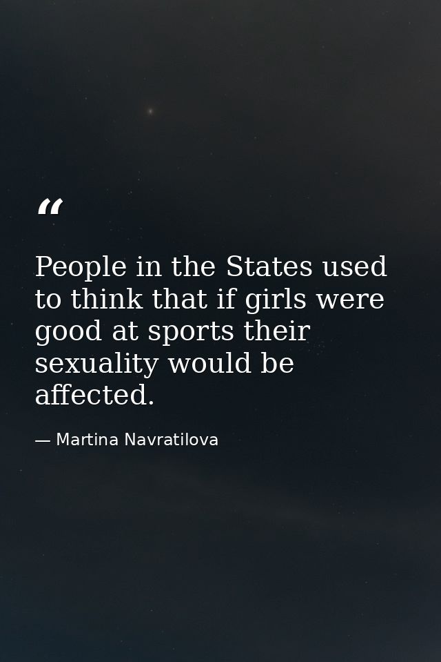 People in the States used to think that if girls were good at sports their sexuality would be affected. — Martina Navratilova