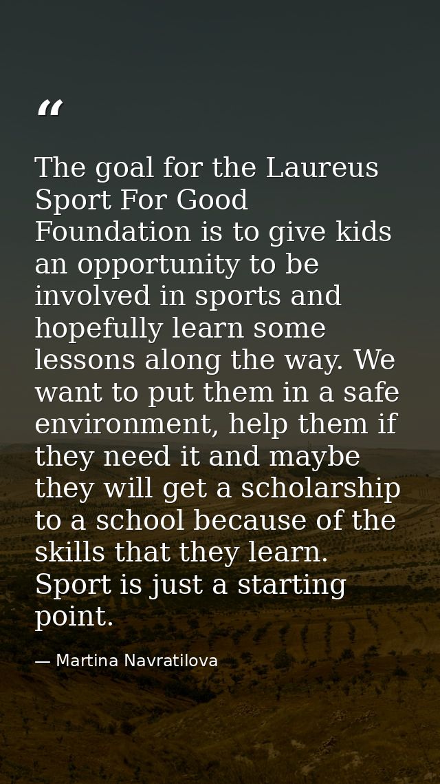 The goal for the Laureus Sport For Good Foundation is to give kids an opportunity to be involved in sports and hopefully — Martina Navratilova