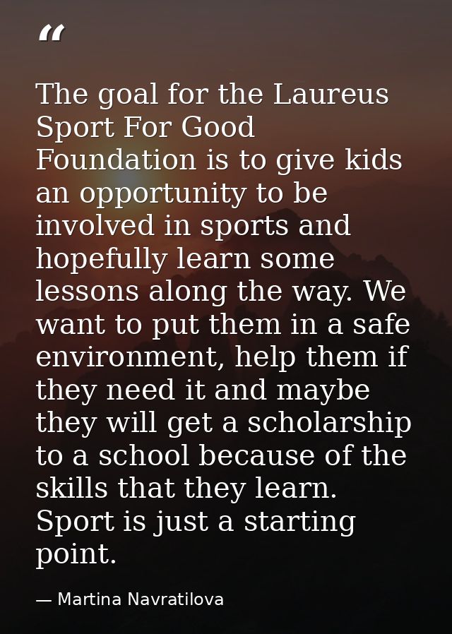 The goal for the Laureus Sport For Good Foundation is to give kids an opportunity to be involved in sports and hopefully — Martina Navratilova