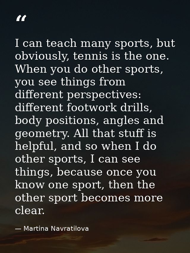 I can teach many sports, but obviously, tennis is the one. When you do other sports, you see things from different persp — Martina Navratilova