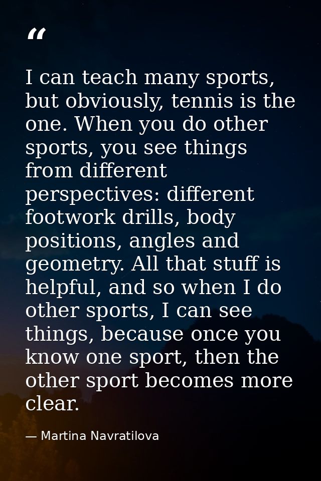 I can teach many sports, but obviously, tennis is the one. When you do other sports, you see things from different persp — Martina Navratilova