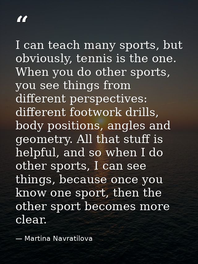 I can teach many sports, but obviously, tennis is the one. When you do other sports, you see things from different persp — Martina Navratilova