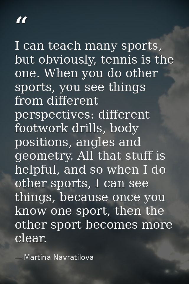I can teach many sports, but obviously, tennis is the one. When you do other sports, you see things from different persp — Martina Navratilova