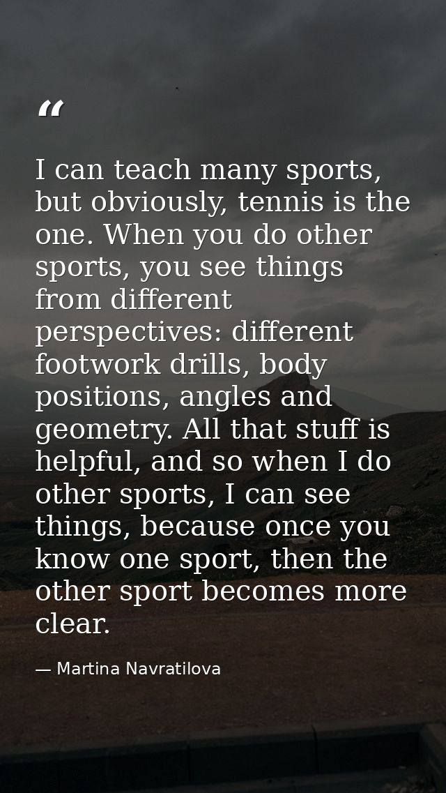 I can teach many sports, but obviously, tennis is the one. When you do other sports, you see things from different persp — Martina Navratilova