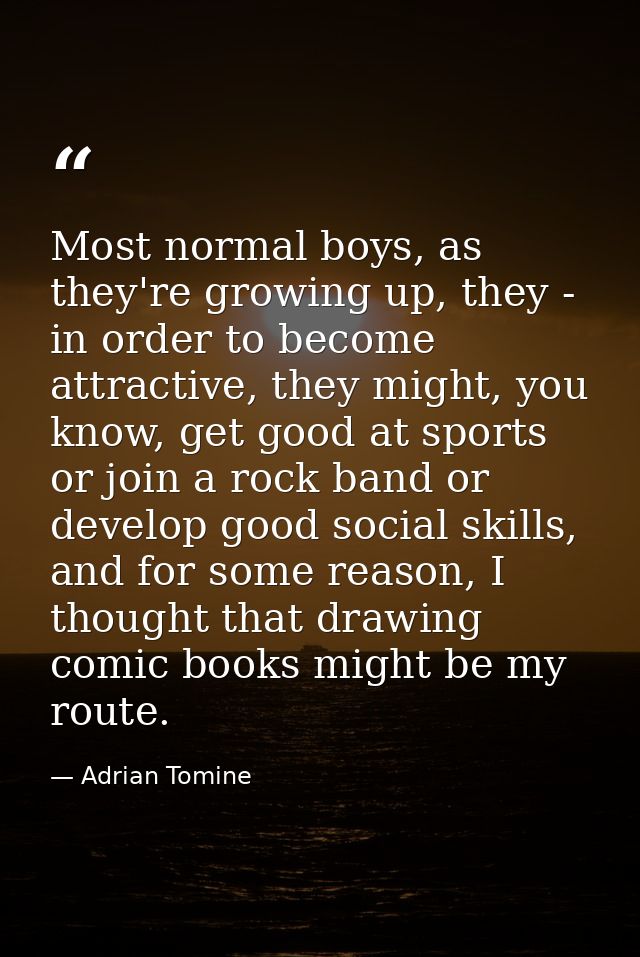 Most normal boys, as they're growing up, they - in order to become attractive, they might, you know, get good at sports  — Adrian Tomine