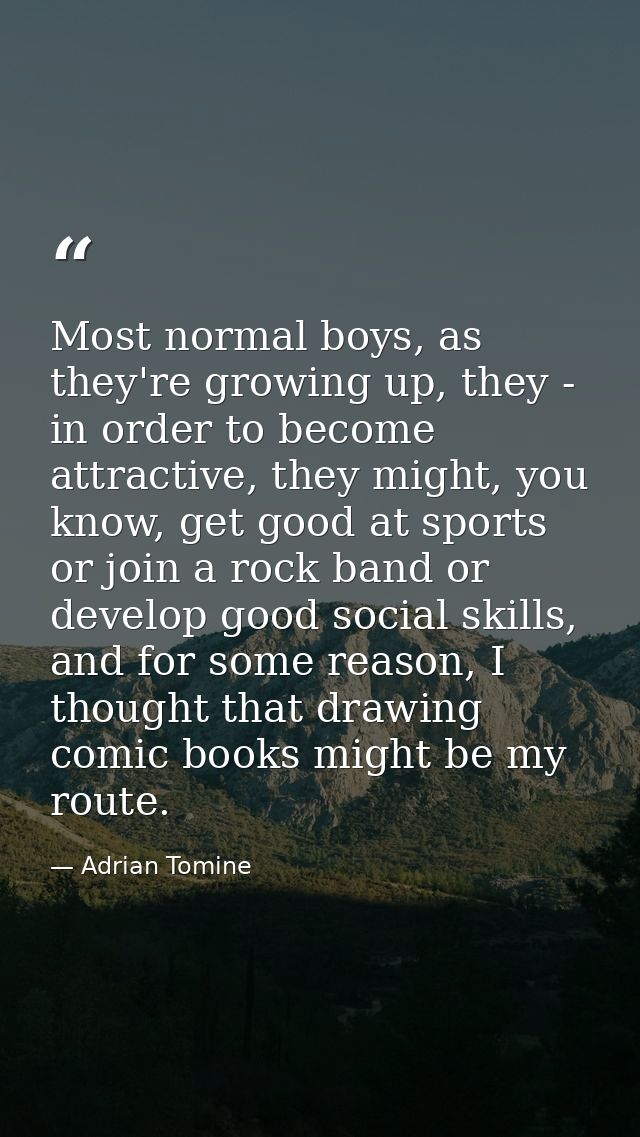 Most normal boys, as they're growing up, they - in order to become attractive, they might, you know, get good at sports  — Adrian Tomine