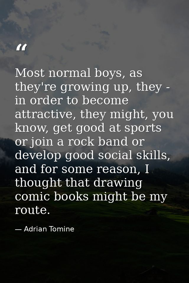 Most normal boys, as they're growing up, they - in order to become attractive, they might, you know, get good at sports  — Adrian Tomine
