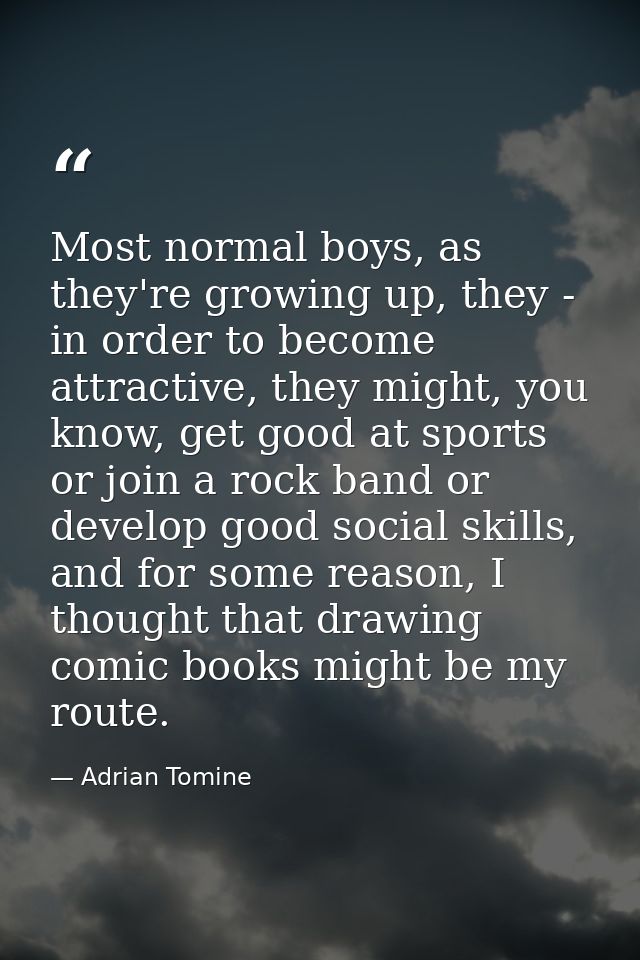 Most normal boys, as they're growing up, they - in order to become attractive, they might, you know, get good at sports  — Adrian Tomine