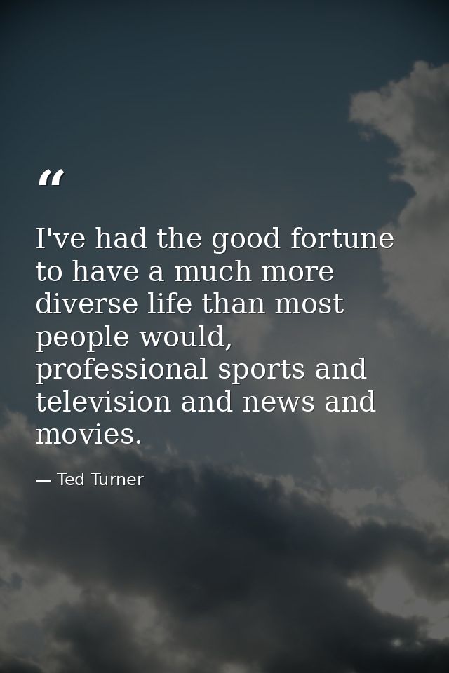 I've had the good fortune to have a much more diverse life than most people would, professional sports and television an — Ted Turner