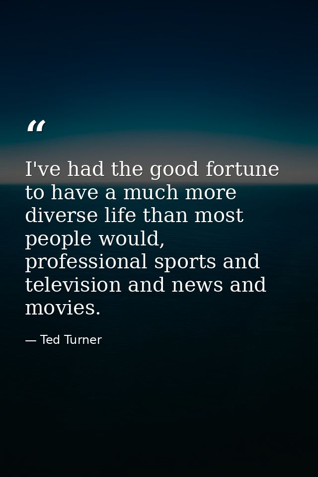 I've had the good fortune to have a much more diverse life than most people would, professional sports and television an — Ted Turner