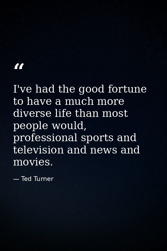 I've had the good fortune to have a much more diverse life than most people would, professional sports and television an — Ted Turner