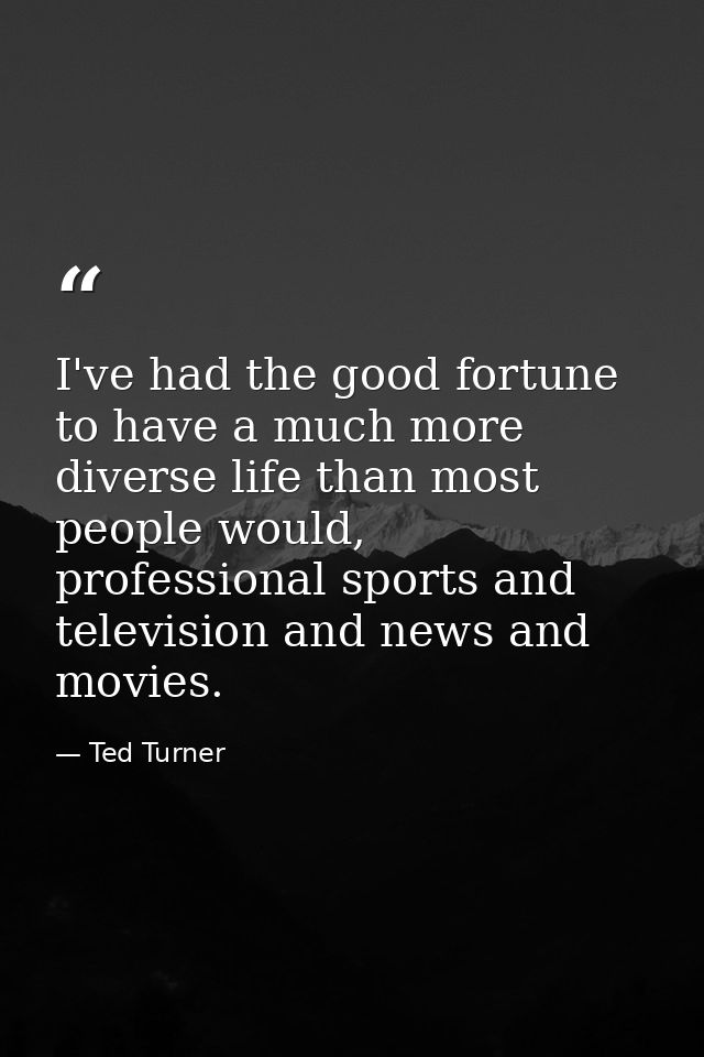 I've had the good fortune to have a much more diverse life than most people would, professional sports and television an — Ted Turner