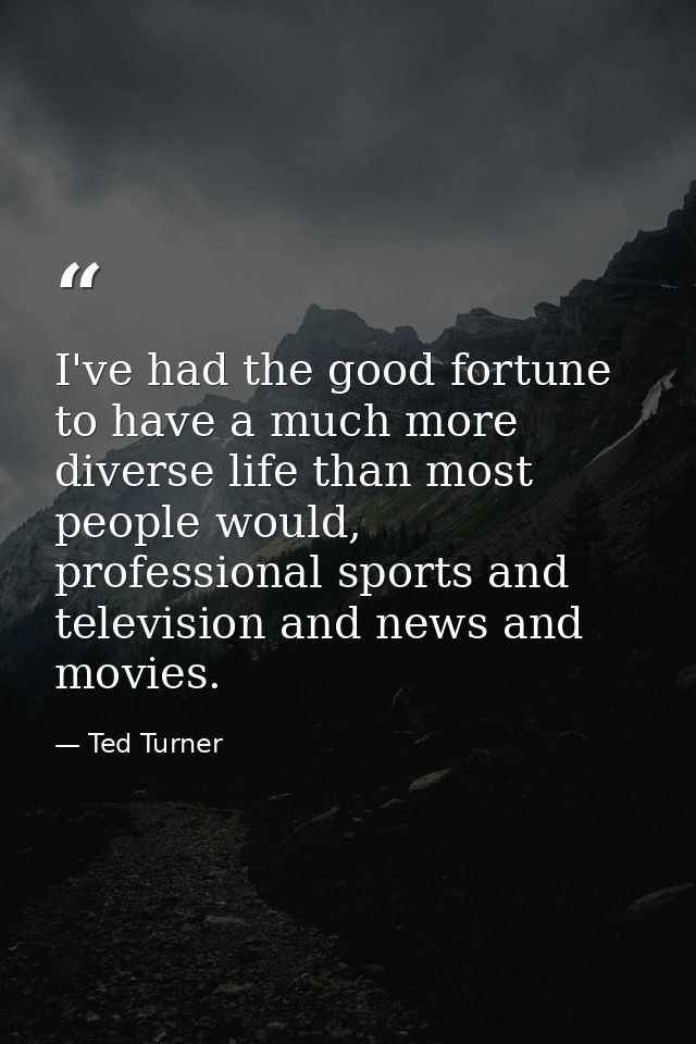 I've had the good fortune to have a much more diverse life than most people would, professional sports and television an — Ted Turner