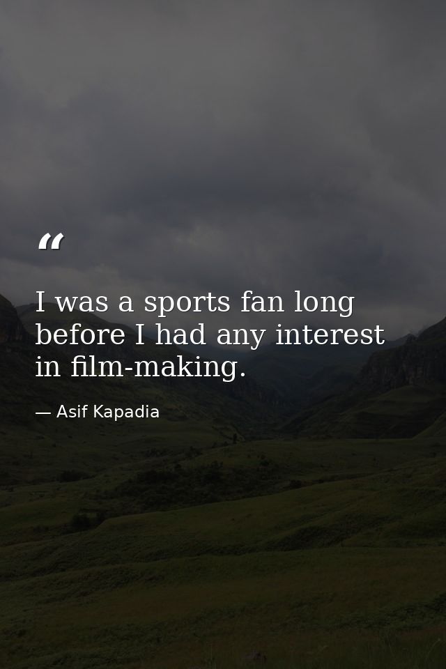 I was a sports fan long before I had any interest in film-making. — Asif Kapadia