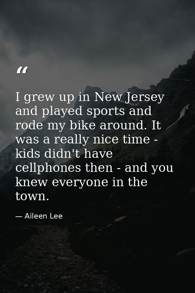 I grew up in New Jersey and played sports and rode my bike around. It was a really nice time - kids didn't have cellphon — Aileen Lee
